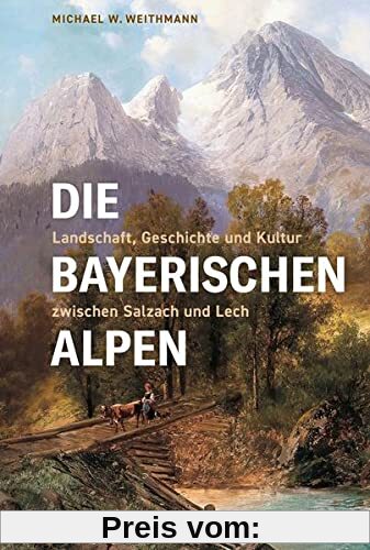 Die Bayerischen Alpen: Landschaft, Geschichte und Kultur zwischen Salzach und Lech (Bayerische Geschichte)